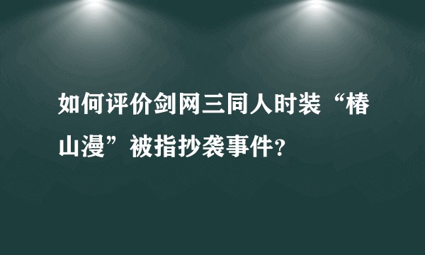 如何评价剑网三同人时装“椿山漫”被指抄袭事件？