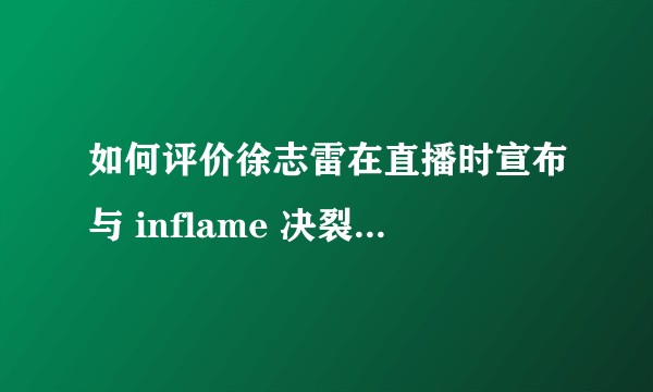 如何评价徐志雷在直播时宣布与 inflame 决裂并对其进行辱骂？