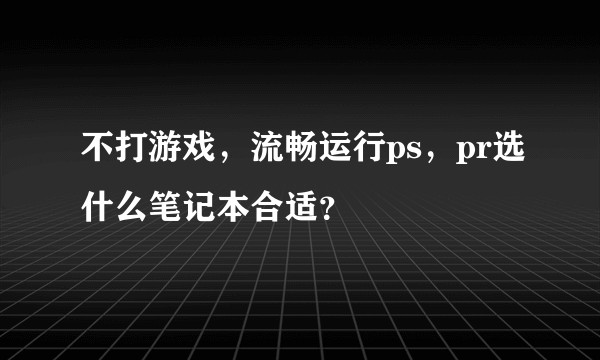 不打游戏，流畅运行ps，pr选什么笔记本合适？