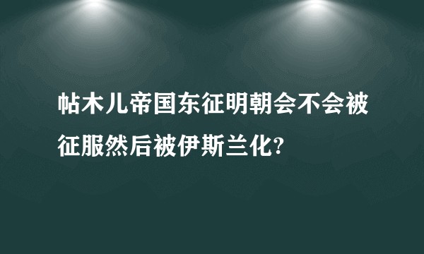 帖木儿帝国东征明朝会不会被征服然后被伊斯兰化?
