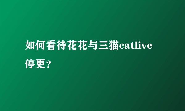 如何看待花花与三猫catlive停更?