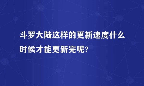 斗罗大陆这样的更新速度什么时候才能更新完呢?