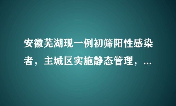 安徽芜湖现一例初筛阳性感染者，主城区实施静态管理，目前当地的情况如何？日常饮食是否有保障？