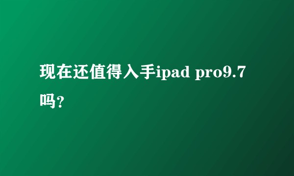 现在还值得入手ipad pro9.7吗？