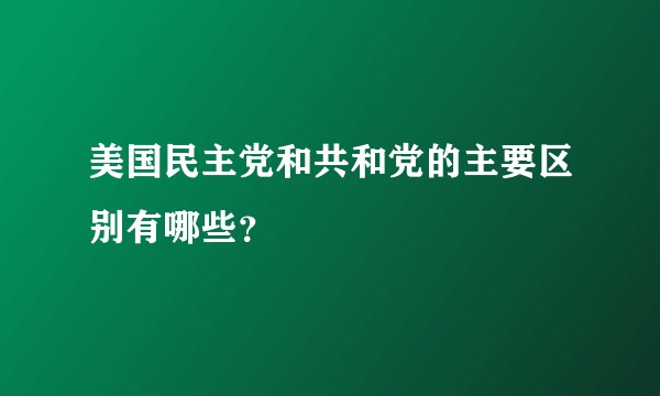 美国民主党和共和党的主要区别有哪些？