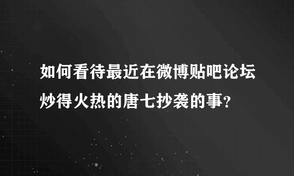 如何看待最近在微博贴吧论坛炒得火热的唐七抄袭的事？