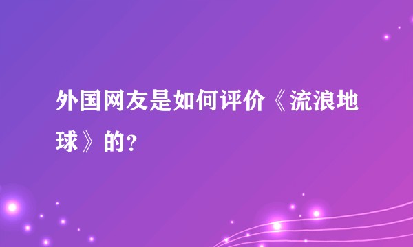 外国网友是如何评价《流浪地球》的？