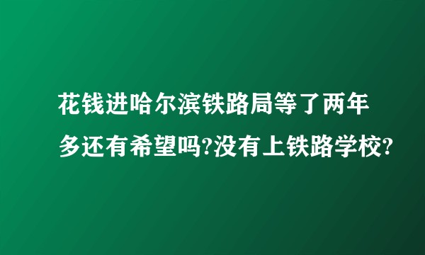 花钱进哈尔滨铁路局等了两年多还有希望吗?没有上铁路学校?