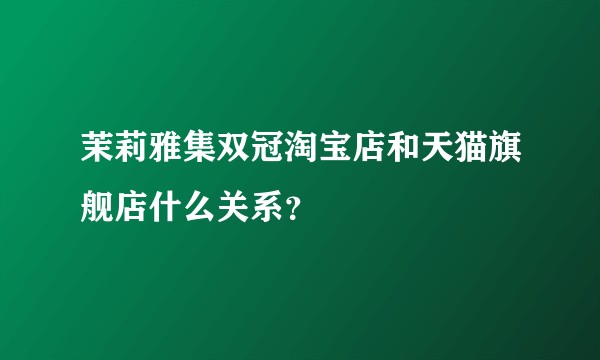 茉莉雅集双冠淘宝店和天猫旗舰店什么关系？