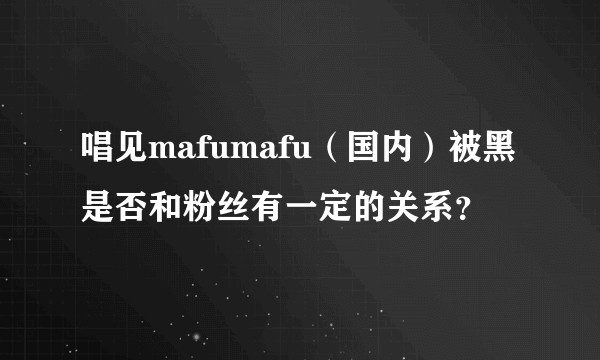 唱见mafumafu（国内）被黑是否和粉丝有一定的关系？