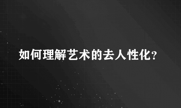 如何理解艺术的去人性化?