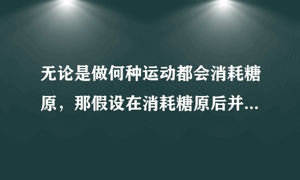无论是做何种运动都会消耗糖原，那假设在消耗糖原后并没有吃东西补充糖原，身体会分解脂肪补充糖原么？