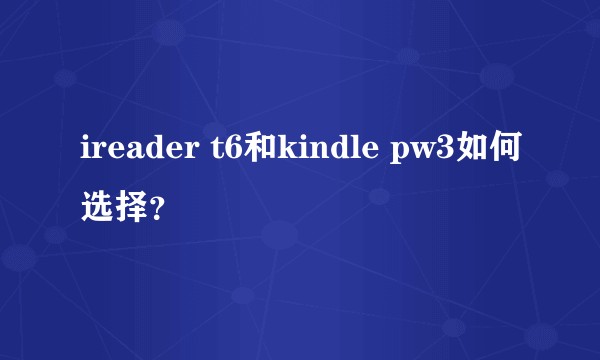 ireader t6和kindle pw3如何选择？