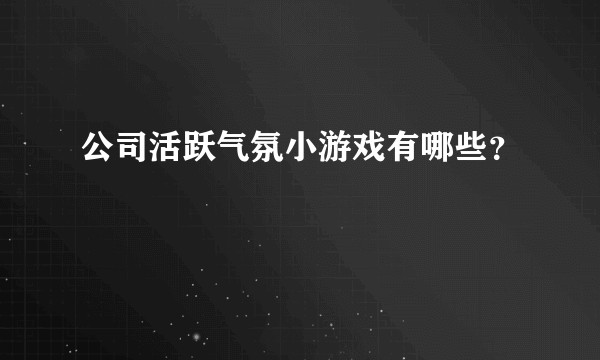 公司活跃气氛小游戏有哪些？