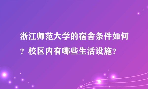 浙江师范大学的宿舍条件如何？校区内有哪些生活设施？