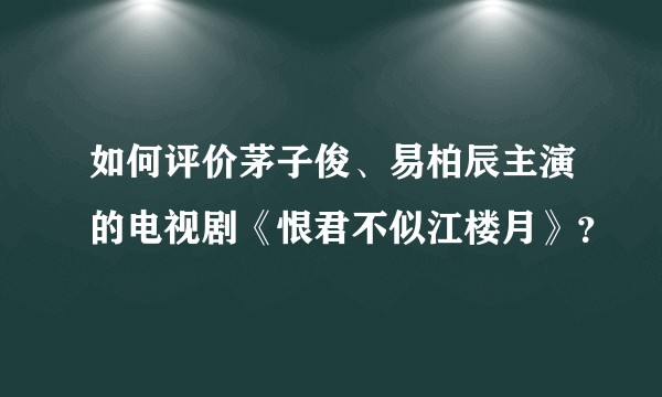 如何评价茅子俊、易柏辰主演的电视剧《恨君不似江楼月》？