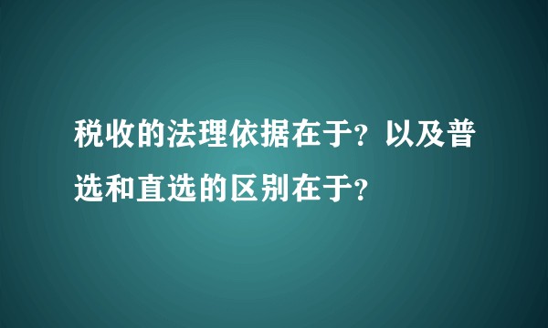 税收的法理依据在于？以及普选和直选的区别在于？