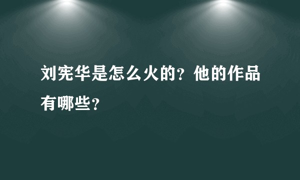 刘宪华是怎么火的？他的作品有哪些？
