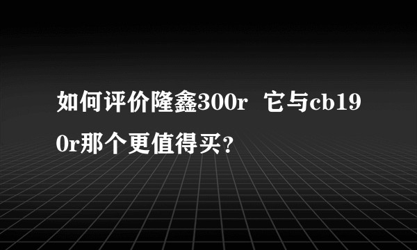 如何评价隆鑫300r 它与cb190r那个更值得买?
