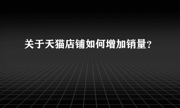 关于天猫店铺如何增加销量？