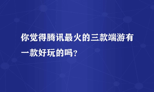 你觉得腾讯最火的三款端游有一款好玩的吗?