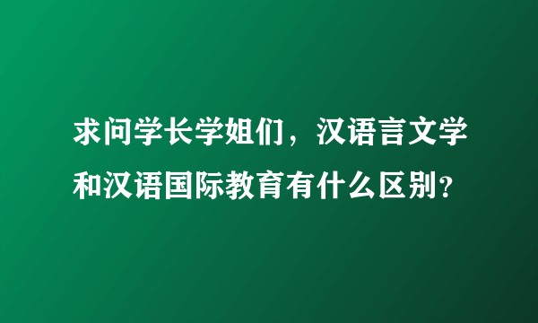 求问学长学姐们，汉语言文学和汉语国际教育有什么区别？
