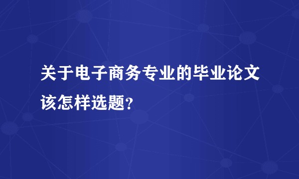 关于电子商务专业的毕业论文该怎样选题？