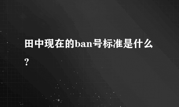 田中现在的ban号标准是什么？
