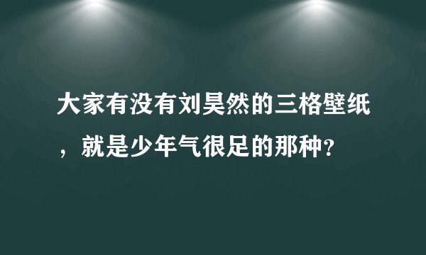 大家有没有刘昊然的三格壁纸，就是少年气很足的那种？