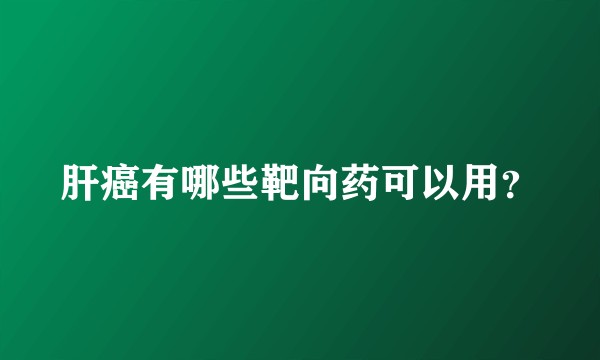肝癌有哪些靶向药可以用？
