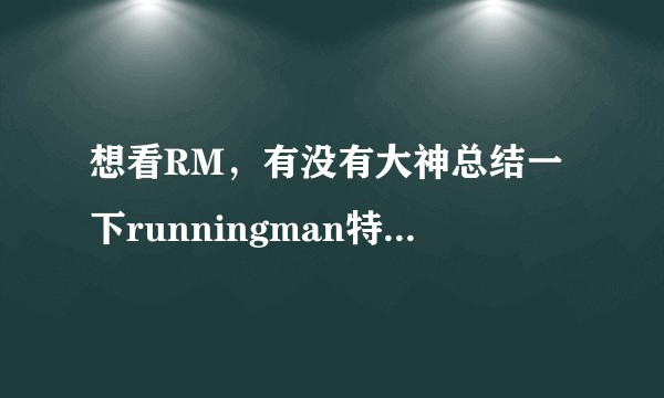 想看RM，有没有大神总结一下runningman特别搞笑和有纪念意义的几期啊 ?