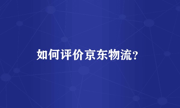 如何评价京东物流?