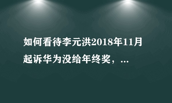 如何看待李元洪2018年11月起诉华为没给年终奖，因绩效为c败诉，李元洪到底是弱势群体还是老油条？