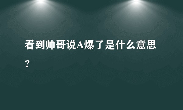 看到帅哥说A爆了是什么意思？