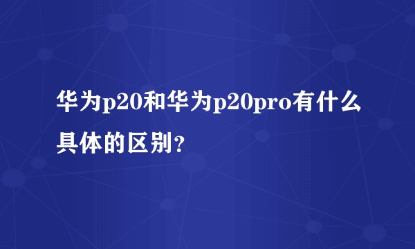 华为p20和华为p20pro有什么具体的区别?
