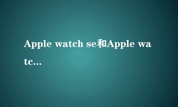 Apple watch se和Apple watch series5有什么区别？