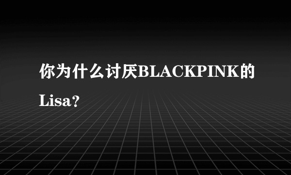 你为什么讨厌BLACKPINK的Lisa？