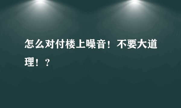 怎么对付楼上噪音！不要大道理！？