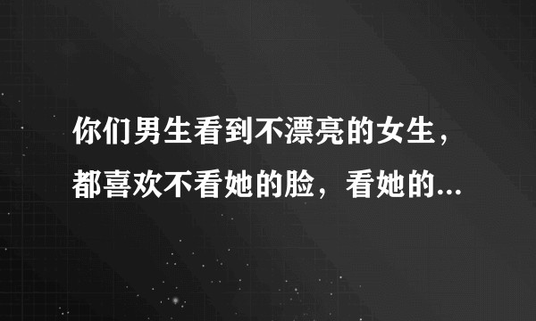 你们男生看到不漂亮的女生，都喜欢不看她的脸，看她的脚下吗？