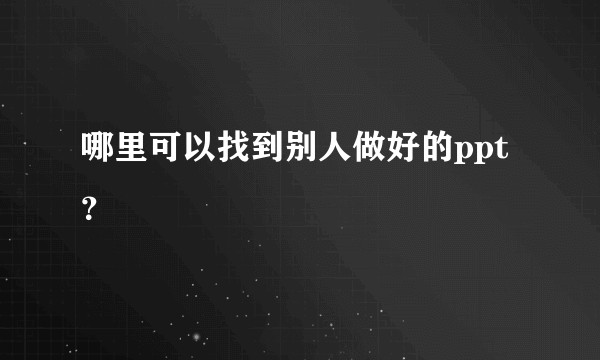 哪里可以找到别人做好的ppt?