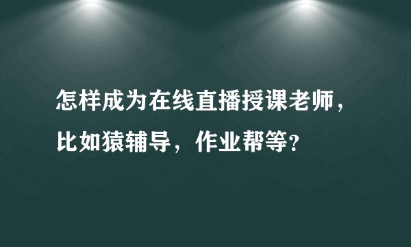 怎样成为在线直播授课老师，比如猿辅导，作业帮等？