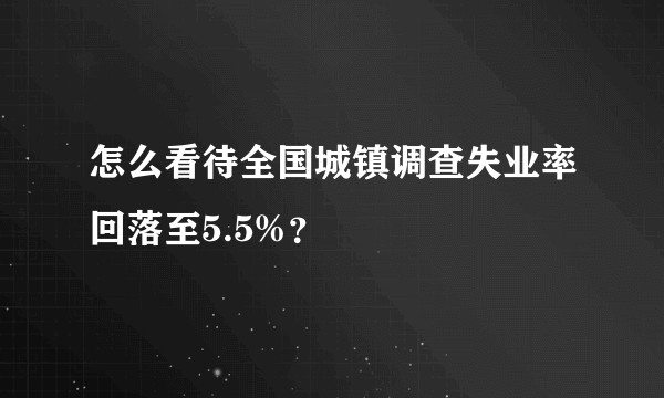 怎么看待全国城镇调查失业率回落至5.5%？