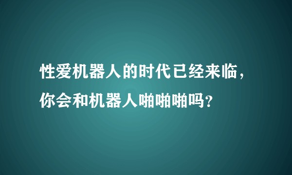 性爱机器人的时代已经来临，你会和机器人啪啪啪吗？