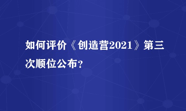 如何评价《创造营2021》第三次顺位公布？