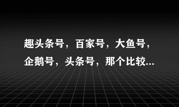 趣头条号，百家号，大鱼号，企鹅号，头条号，那个比较适合新手，各自收益怎么样？