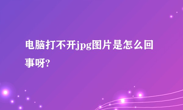电脑打不开jpg图片是怎么回事呀?