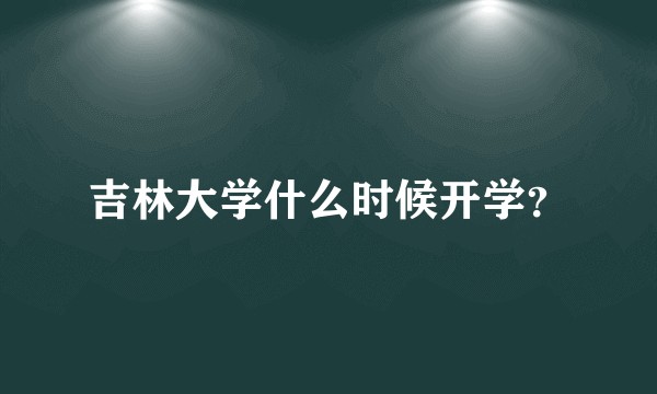 吉林大学什么时候开学？