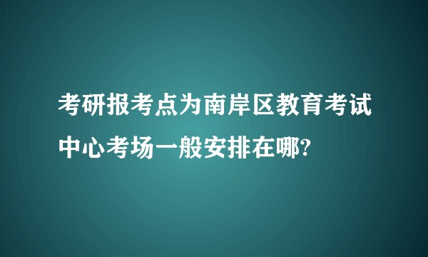 考研报考点为南岸区教育考试中心考场一般安排在哪?