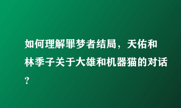 如何理解罪梦者结局，天佑和林季子关于大雄和机器猫的对话？