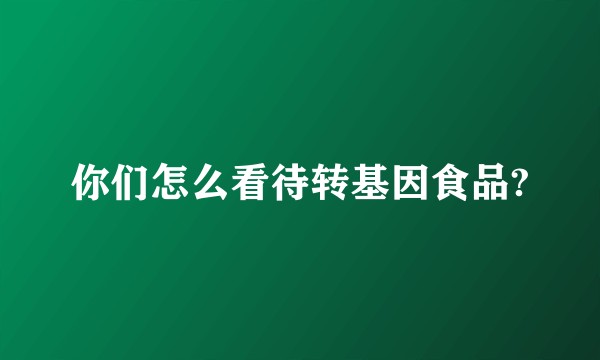 你们怎么看待转基因食品?
